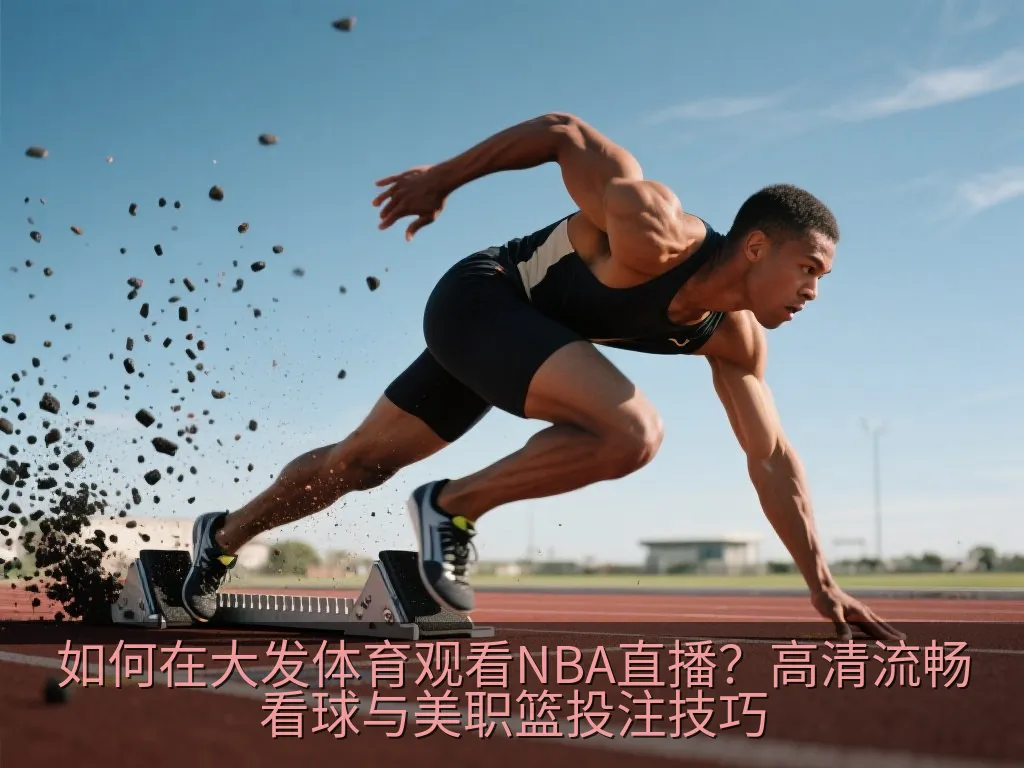 如何在大发体育观看NBA直播？高清流畅看球与美职篮投注技巧